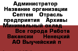 Администратор › Название организации ­ Септем › Отрасль предприятия ­ Архивы › Минимальный оклад ­ 25 000 - Все города Работа » Вакансии   . Ненецкий АО,Выучейский п.